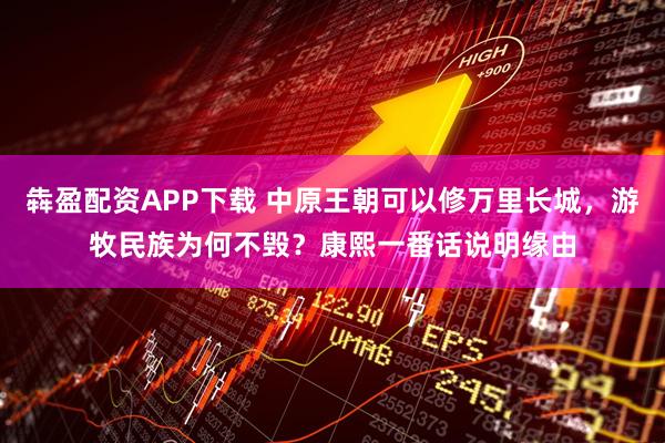 犇盈配资APP下载 中原王朝可以修万里长城，游牧民族为何不毁？康熙一番话说明缘由
