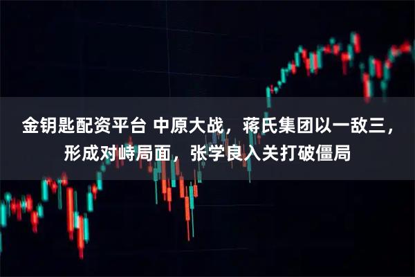金钥匙配资平台 中原大战，蒋氏集团以一敌三，形成对峙局面，张学良入关打破僵局