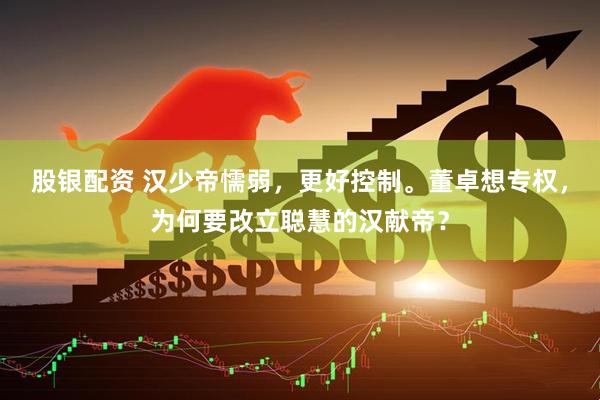 股银配资 汉少帝懦弱，更好控制。董卓想专权，为何要改立聪慧的汉献帝？