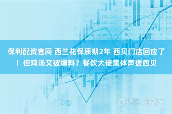 保利配资官网 西兰花保质期2年 西贝门店回应了！但鸡汤又被爆料？餐饮大佬集体声援西贝