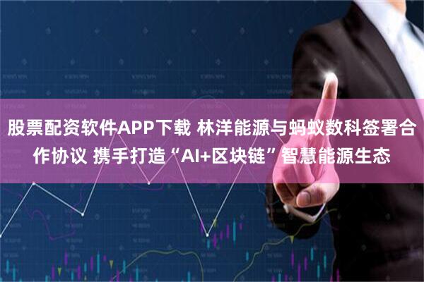 股票配资软件APP下载 林洋能源与蚂蚁数科签署合作协议 携手打造“AI+区块链”智慧能源生态