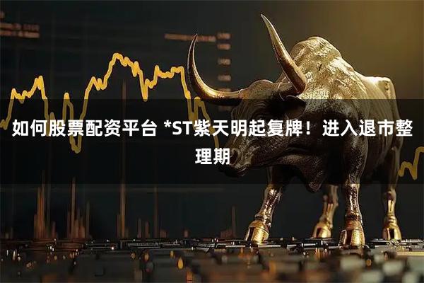 如何股票配资平台 *ST紫天明起复牌！进入退市整理期