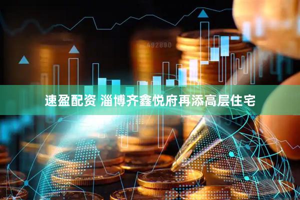 速盈配资 淄博齐鑫悦府再添高层住宅