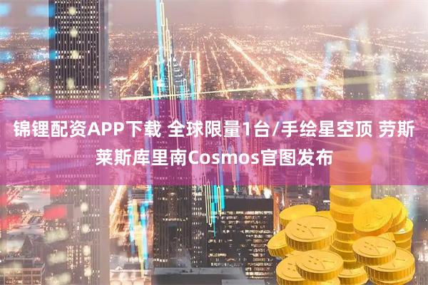 锦锂配资APP下载 全球限量1台/手绘星空顶 劳斯莱斯库里南Cosmos官图发布