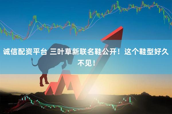 诚信配资平台 三叶草新联名鞋公开！这个鞋型好久不见！