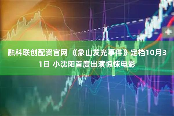 融科联创配资官网 《象山发光事件》定档10月31日 小沈阳首度出演惊悚电影
