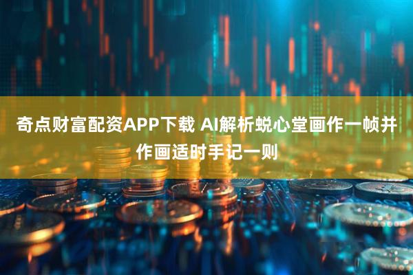 奇点财富配资APP下载 AI解析蜕心堂画作一帧并作画适时手记一则
