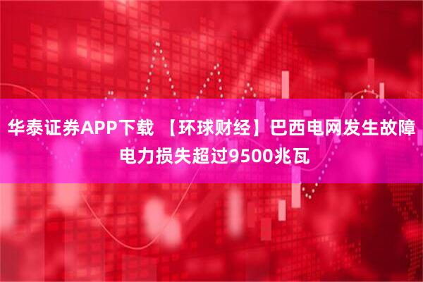 华泰证券APP下载 【环球财经】巴西电网发生故障 电力损失超过9500兆瓦