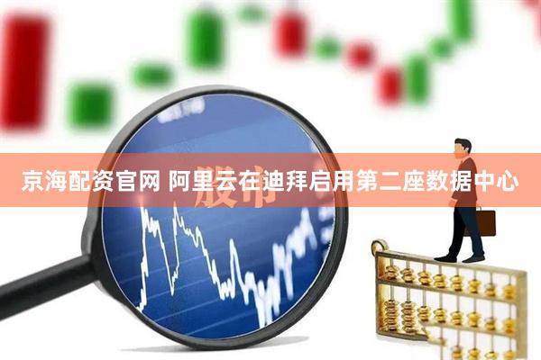 京海配资官网 阿里云在迪拜启用第二座数据中心