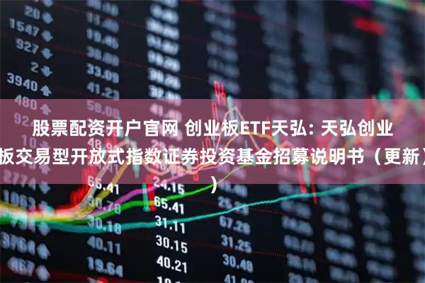 股票配资开户官网 创业板ETF天弘: 天弘创业板交易型开放式指数证券投资基金招募说明书（更新）