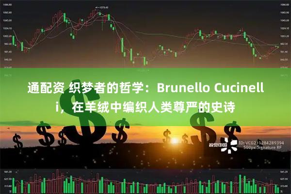 通配资 织梦者的哲学：Brunello Cucinelli，在羊绒中编织人类尊严的史诗