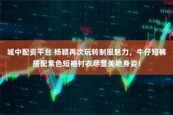 城中配资平台 杨颖再次玩转制服魅力，牛仔短裤搭配紫色短袖衬衣尽显美艳身姿！