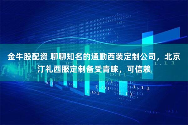 金牛股配资 聊聊知名的通勤西装定制公司，北京汀礼西服定制备受青睐，可信赖