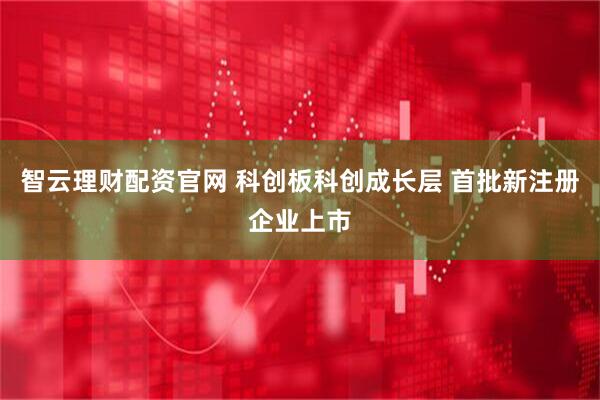 智云理财配资官网 科创板科创成长层 首批新注册企业上市