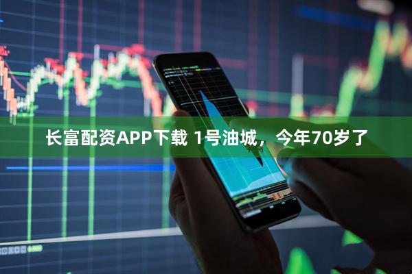 长富配资APP下载 1号油城，今年70岁了