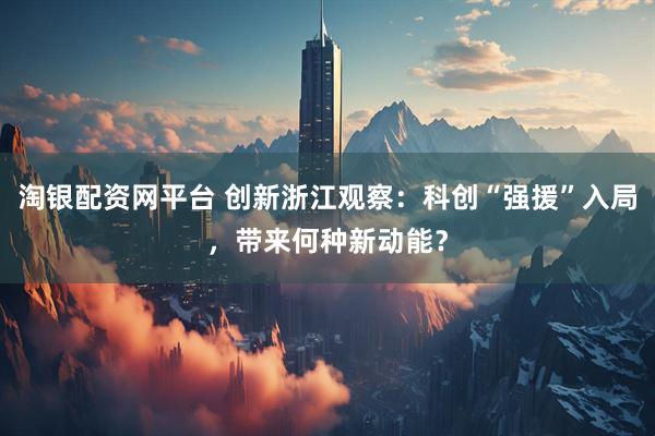 淘银配资网平台 创新浙江观察：科创“强援”入局，带来何种新动能？