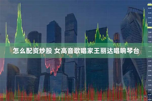 怎么配资炒股 女高音歌唱家王丽达唱响琴台