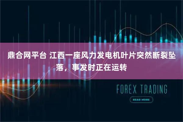 鼎合网平台 江西一座风力发电机叶片突然断裂坠落，事发时正在运转