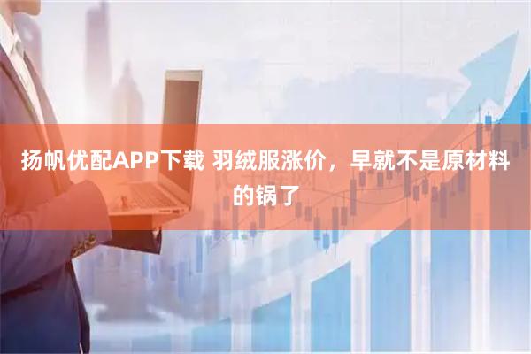 扬帆优配APP下载 羽绒服涨价，早就不是原材料的锅了