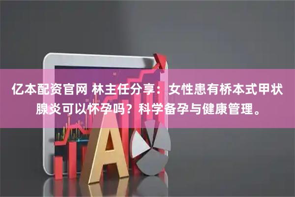 亿本配资官网 林主任分享：女性患有桥本式甲状腺炎可以怀孕吗？科学备孕与健康管理。
