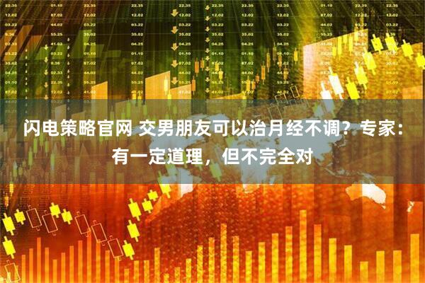 闪电策略官网 交男朋友可以治月经不调？专家：有一定道理，但不完全对