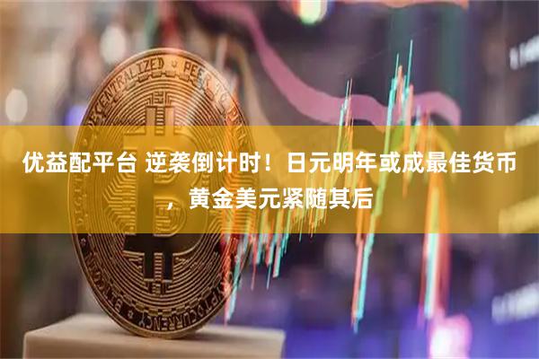 优益配平台 逆袭倒计时！日元明年或成最佳货币，黄金美元紧随其后