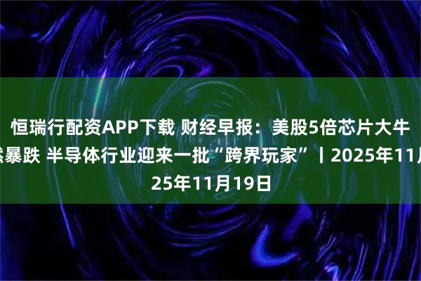 恒瑞行配资APP下载 财经早报：美股5倍芯片大牛股突然暴跌 半导体行业迎来一批“跨界玩家”丨2025年11月19日
