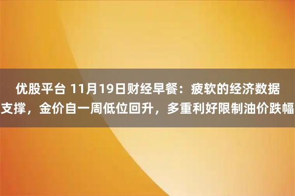 优股平台 11月19日财经早餐：疲软的经济数据支撑，金价自一周低位回升，多重利好限制油价跌幅