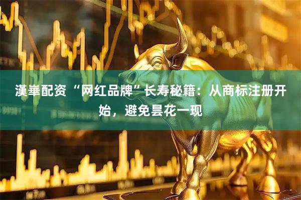 漢崋配资 “网红品牌”长寿秘籍：从商标注册开始，避免昙花一现