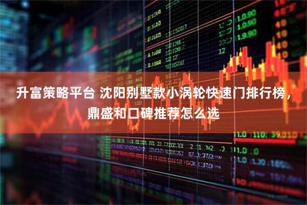 升富策略平台 沈阳别墅款小涡轮快速门排行榜，鼎盛和口碑推荐怎么选