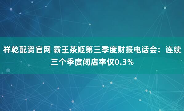 祥乾配资官网 霸王茶姬第三季度财报电话会：连续三个季度闭店率仅0.3%