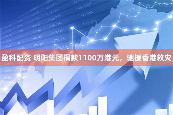 盈科配资 明阳集团捐款1100万港元，驰援香港救灾