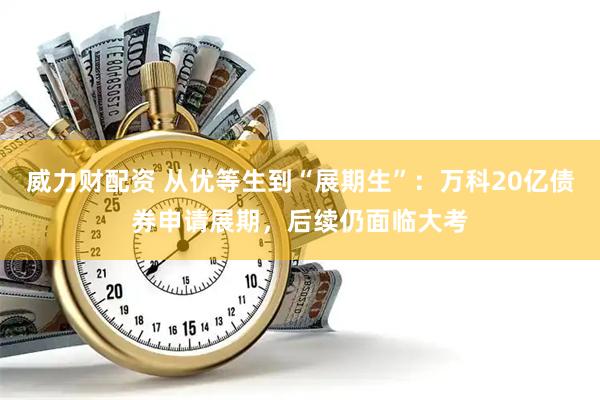 威力财配资 从优等生到“展期生”：万科20亿债券申请展期，后续仍面临大考