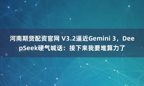 河南期货配资官网 V3.2逼近Gemini 3，DeepSeek硬气喊话：接下来我要堆算力了