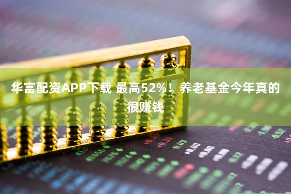 华富配资APP下载 最高52%！养老基金今年真的很赚钱