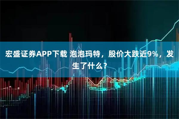 宏盛证券APP下载 泡泡玛特，股价大跌近9%，发生了什么？