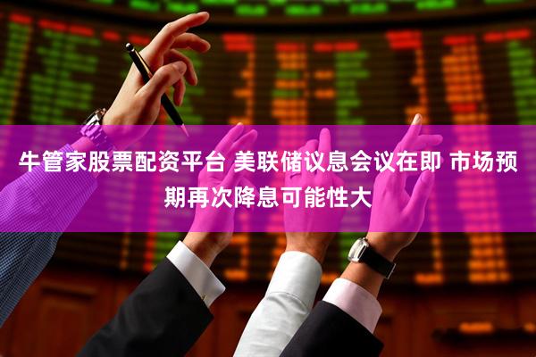 牛管家股票配资平台 美联储议息会议在即 市场预期再次降息可能性大