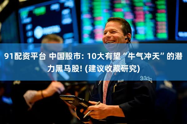 91配资平台 中国股市: 10大有望“牛气冲天”的潜力黑马股! (建议收藏研究)