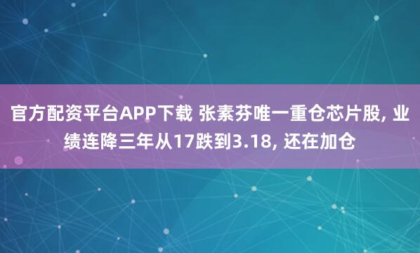 官方配资平台APP下载 张素芬唯一重仓芯片股, 业绩连降三年从17跌到3.18, 还在加仓
