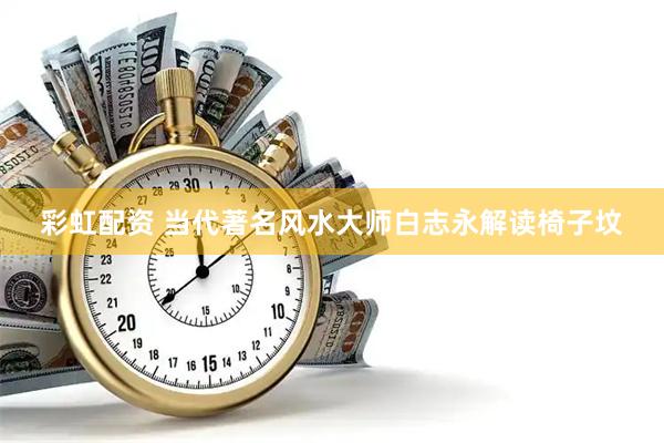 彩虹配资 当代著名风水大师白志永解读椅子坟