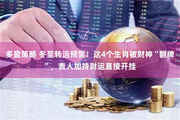 多盈策略 冬至转运预警！这4个生肖被财神“翻牌”，贵人加持财运直接开挂