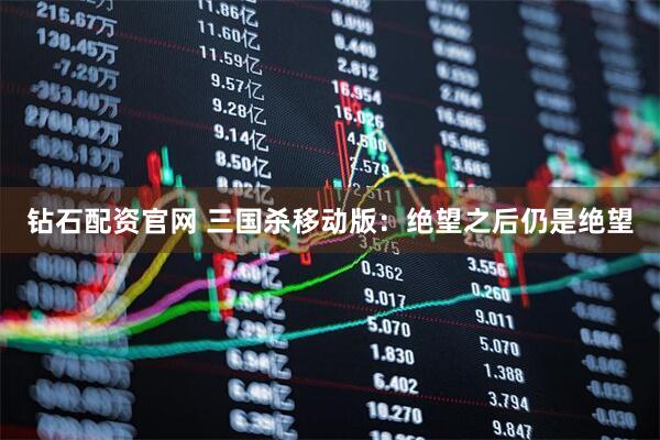 钻石配资官网 三国杀移动版：绝望之后仍是绝望