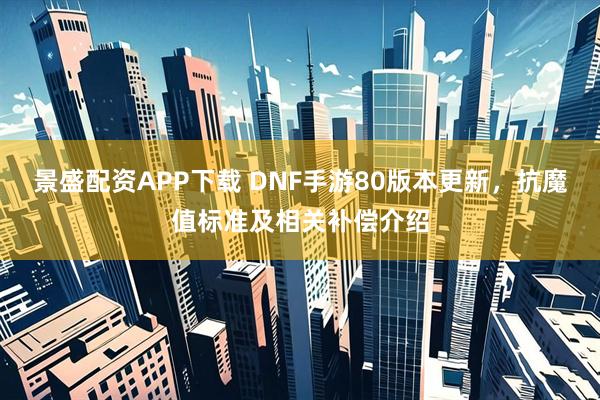 景盛配资APP下载 DNF手游80版本更新，抗魔值标准及相关补偿介绍