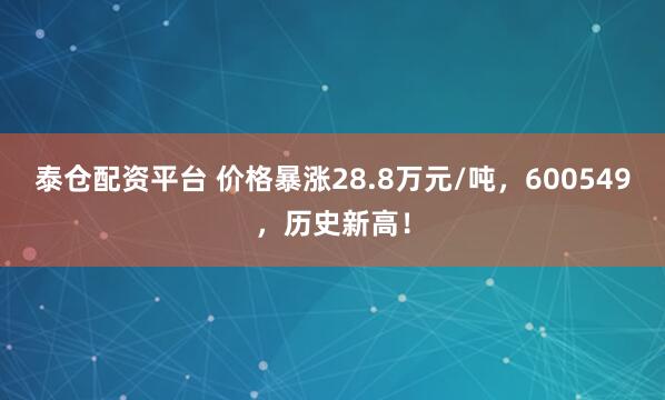 泰仓配资平台 价格暴涨28.8万元/吨，600549，历史新高！