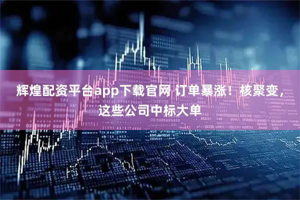 辉煌配资平台app下载官网 订单暴涨！核聚变，这些公司中标大单