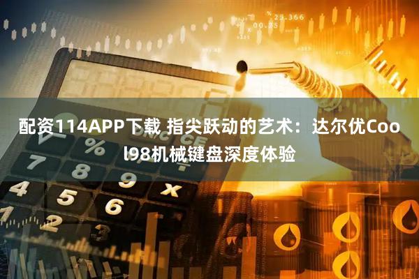 配资114APP下载 指尖跃动的艺术：达尔优Cool98机械键盘深度体验
