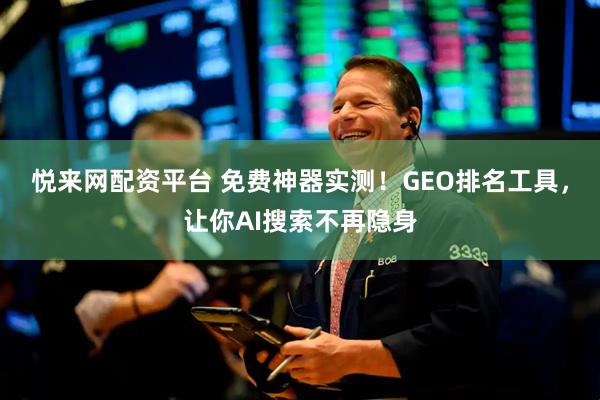 悦来网配资平台 免费神器实测！GEO排名工具，让你AI搜索不再隐身