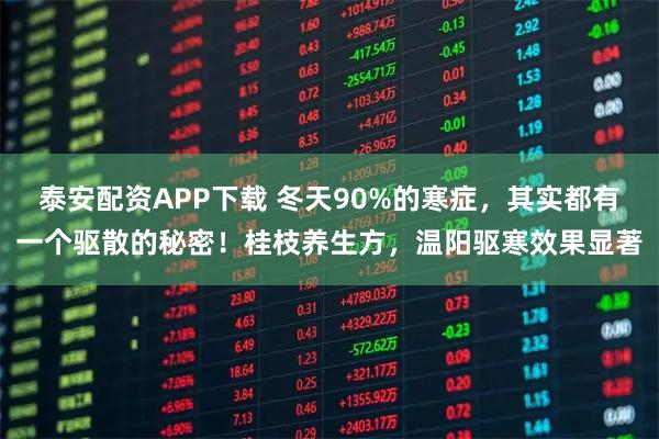 泰安配资APP下载 冬天90%的寒症，其实都有一个驱散的秘密！桂枝养生方，温阳驱寒效果显著
