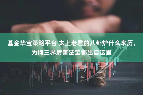 基金华宝策略平台 太上老君的八卦炉什么来历，为何三界厉害法宝都出自这里