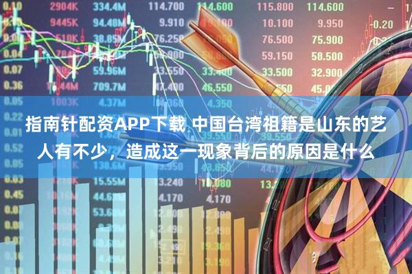 指南针配资APP下载 中国台湾祖籍是山东的艺人有不少，造成这一现象背后的原因是什么